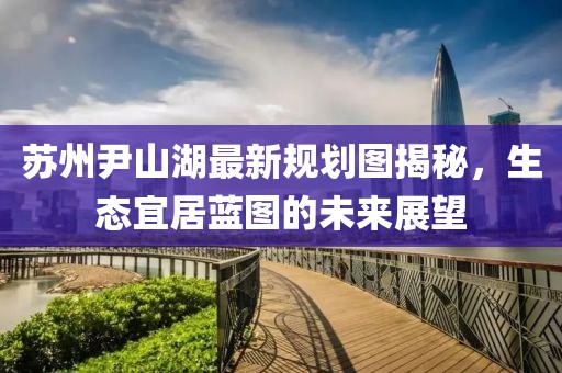蘇州尹山湖最新規(guī)劃圖揭秘，生態(tài)宜居藍(lán)圖的未來展望