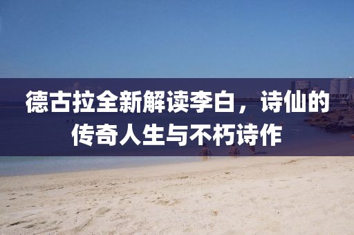德古拉全新解讀李白，詩仙的傳奇人生與不朽詩作