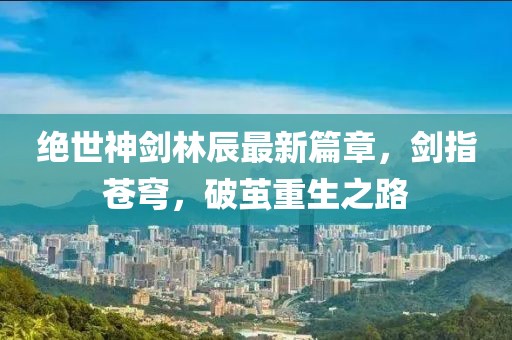 絕世神劍林辰最新篇章，劍指蒼穹，破繭重生之路