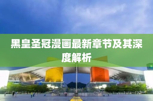 黑皇圣冠漫畫最新章節(jié)及其深度解析