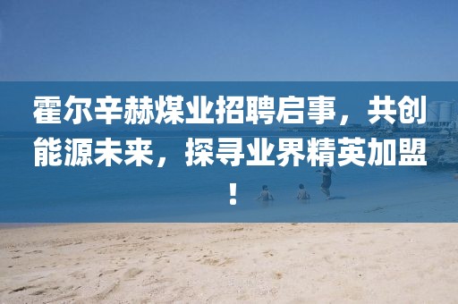 霍爾辛赫煤業(yè)招聘啟事，共創(chuàng)能源未來(lái)，探尋業(yè)界精英加盟！