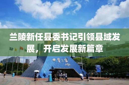 蘭陵新任縣委書記引領(lǐng)縣域發(fā)展，開啟發(fā)展新篇章