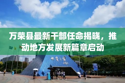 萬榮縣最新干部任命揭曉，推動地方發(fā)展新篇章啟動