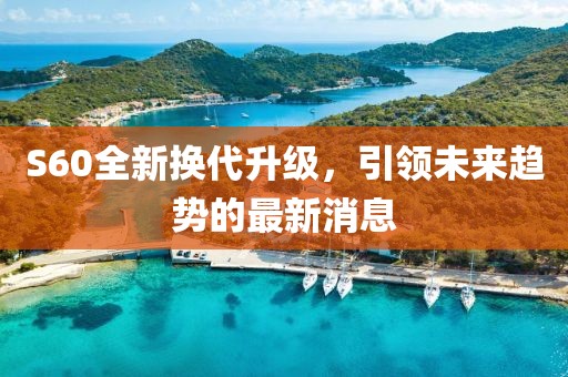 S60全新?lián)Q代升級，引領(lǐng)未來趨勢的最新消息