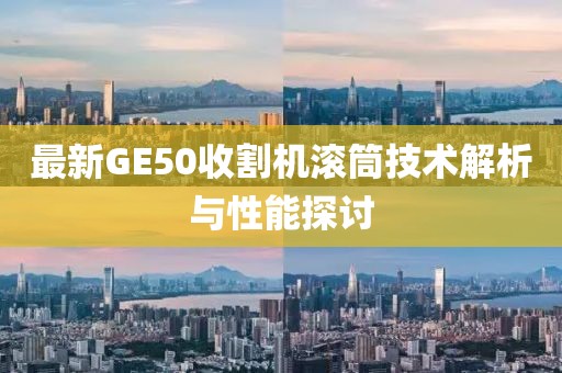 最新GE50收割機(jī)滾筒技術(shù)解析與性能探討