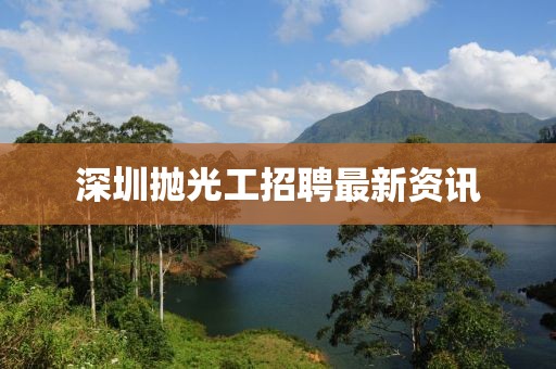 深圳拋光工招聘最新資訊