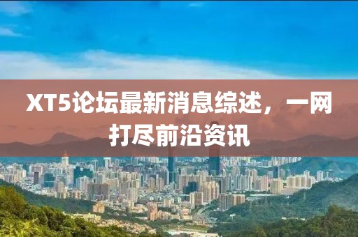XT5論壇最新消息綜述，一網(wǎng)打盡前沿資訊