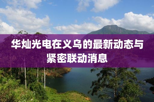 華燦光電在義烏的最新動(dòng)態(tài)與緊密聯(lián)動(dòng)消息