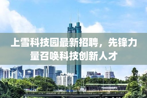 上雪科技園最新招聘，先鋒力量召喚科技創(chuàng)新人才