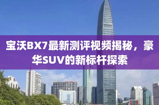寶沃BX7最新測(cè)評(píng)視頻揭秘，豪華SUV的新標(biāo)桿探索