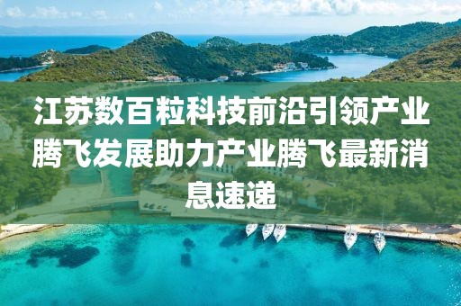 江蘇數(shù)百?？萍记把匾I(lǐng)產(chǎn)業(yè)騰飛發(fā)展助力產(chǎn)業(yè)騰飛最新消息速遞