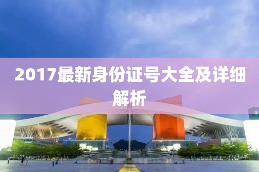 2017最新身份證號大全及詳細解析