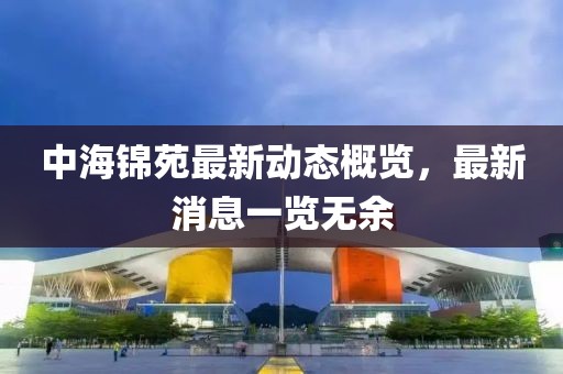 中海錦苑最新動態(tài)概覽，最新消息一覽無余