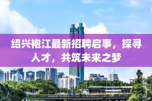 紹興袍江最新招聘啟事，探尋人才，共筑未來(lái)之夢(mèng)