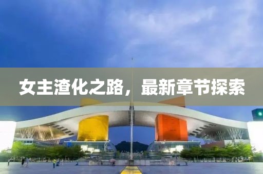 女主渣化之路，最新章節(jié)探索