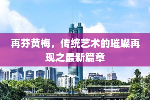 再芬黃梅，傳統(tǒng)藝術(shù)的璀璨再現(xiàn)之最新篇章
