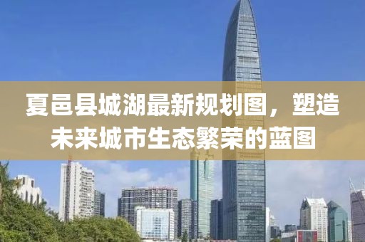 夏邑縣城湖最新規(guī)劃圖，塑造未來(lái)城市生態(tài)繁榮的藍(lán)圖