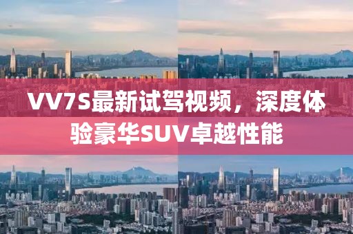 VV7S最新試駕視頻，深度體驗豪華SUV卓越性能