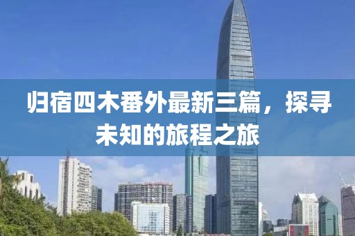 歸宿四木番外最新三篇，探尋未知的旅程之旅