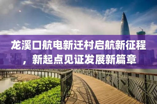 龍溪口航電新遷村啟航新征程，新起點(diǎn)見證發(fā)展新篇章