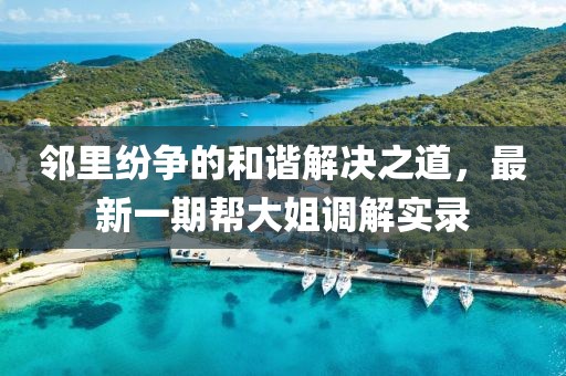 鄰里紛爭的和諧解決之道，最新一期幫大姐調(diào)解實錄