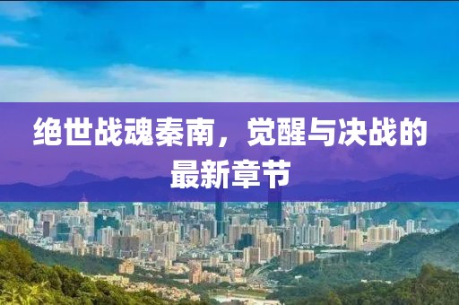 絕世戰(zhàn)魂秦南，覺醒與決戰(zhàn)的最新章節(jié)