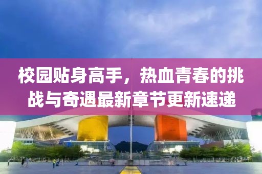校園貼身高手，熱血青春的挑戰(zhàn)與奇遇最新章節(jié)更新速遞