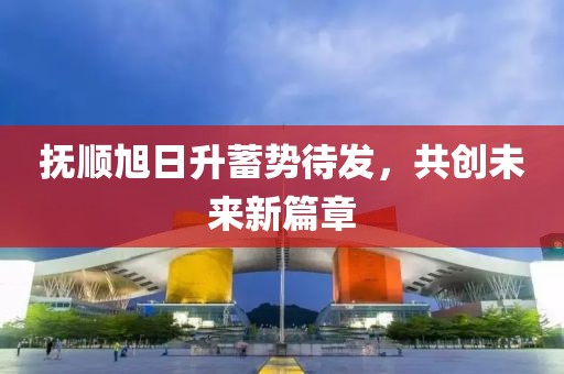 撫順旭日升蓄勢(shì)待發(fā)，共創(chuàng)未來新篇章
