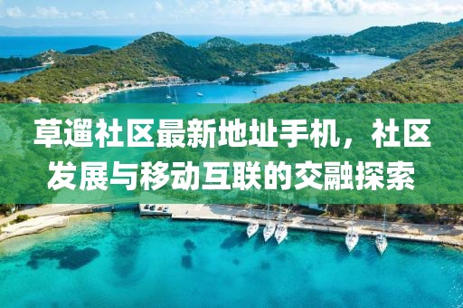 草遛社區最新地址手機，社區發(fā)展與移動(dòng)互聯(lián)的交融探索