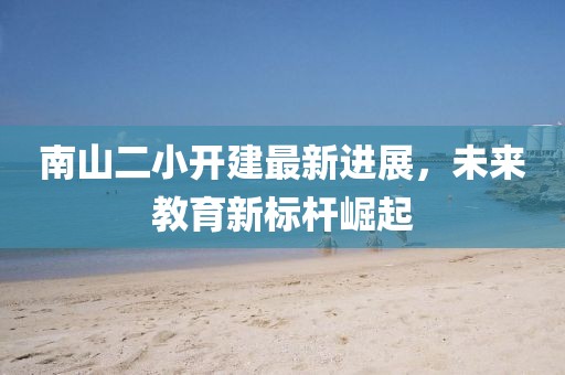 南山二小開建最新進(jìn)展，未來教育新標(biāo)桿崛起