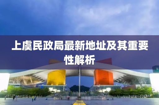 上虞民政局最新地址及其重要性解析