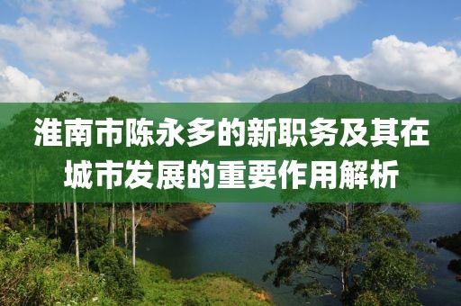 淮南市陳永多的新職務(wù)及其在城市發(fā)展的重要作用解析