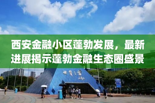 西安金融小區(qū)蓬勃發(fā)展，最新進(jìn)展揭示蓬勃金融生態(tài)圈盛景