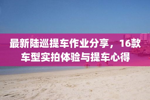 最新陸巡提車作業(yè)分享，16款車型實拍體驗與提車心得