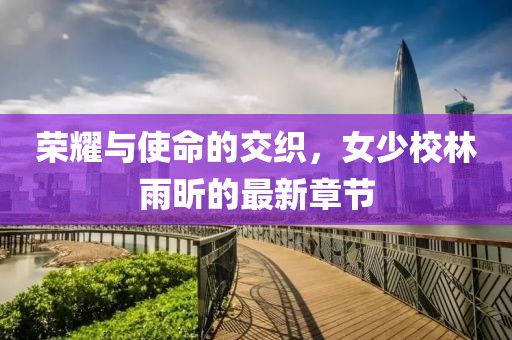榮耀與使命的交織，女少校林雨昕的最新章節(jié)