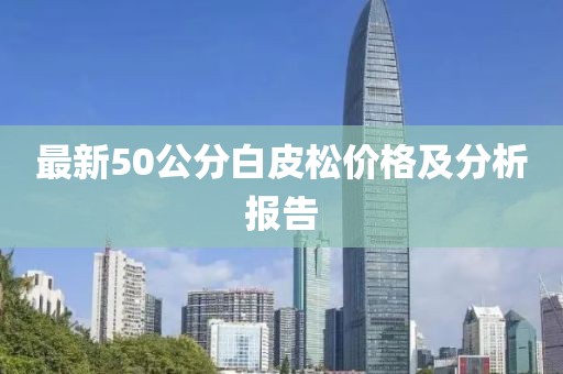最新50公分白皮松價格及分析報告