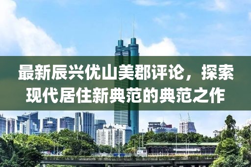 最新辰興優(yōu)山美郡評論，探索現(xiàn)代居住新典范的典范之作