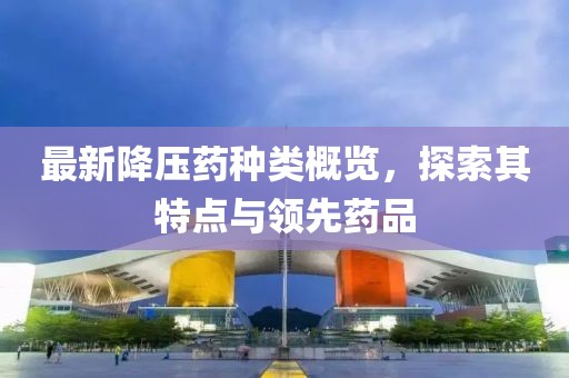 最新降壓藥種類概覽，探索其特點與領(lǐng)先藥品