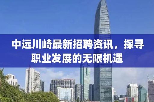 中遠(yuǎn)川崎最新招聘資訊，探尋職業(yè)發(fā)展的無限機(jī)遇