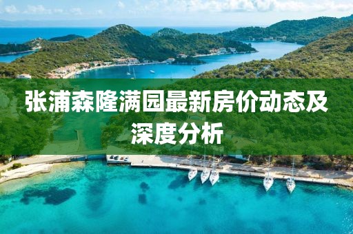 張浦森隆滿園最新房?jī)r(jià)動(dòng)態(tài)及深度分析
