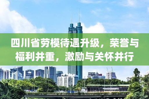 四川省勞模待遇升級，榮譽與福利并重，激勵與關(guān)懷并行