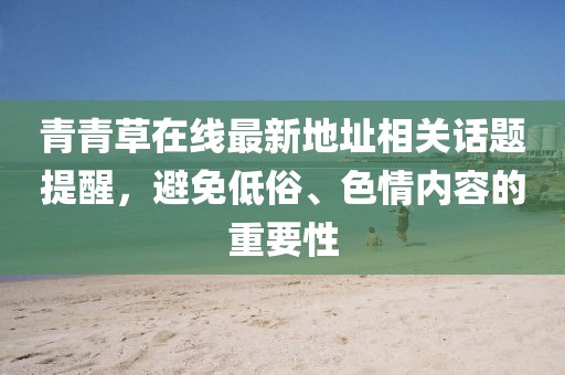 青青草在線最新地址相關(guān)話題提醒，避免低俗、色情內(nèi)容的重要性
