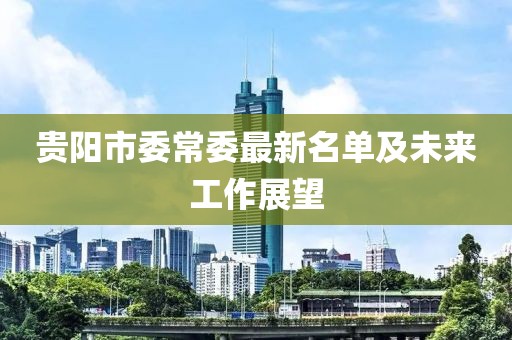 貴陽(yáng)市委常委最新名單及未來(lái)工作展望