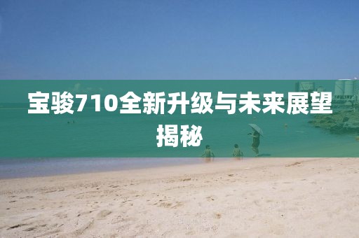 寶駿710全新升級(jí)與未來(lái)展望揭秘