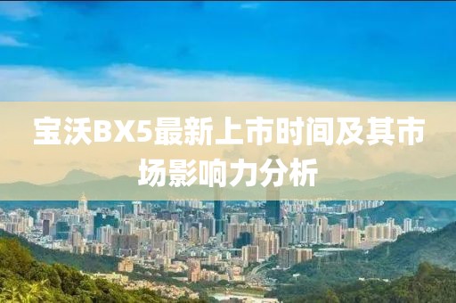寶沃BX5最新上市時(shí)間及其市場(chǎng)影響力分析