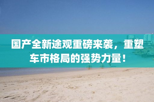 國產(chǎn)全新途觀重磅來襲，重塑車市格局的強勢力量！