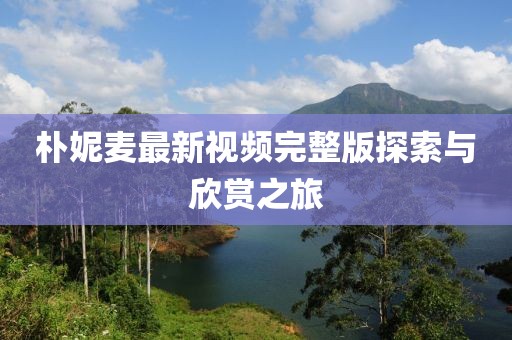 樸妮麥最新視頻完整版探索與欣賞之旅