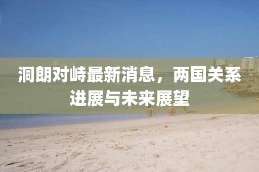 洞朗對(duì)峙最新消息，兩國關(guān)系進(jìn)展與未來展望