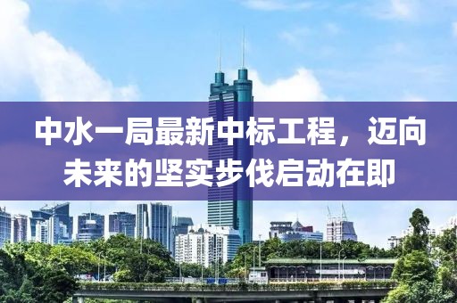 中水一局最新中標(biāo)工程，邁向未來的堅(jiān)實(shí)步伐啟動(dòng)在即