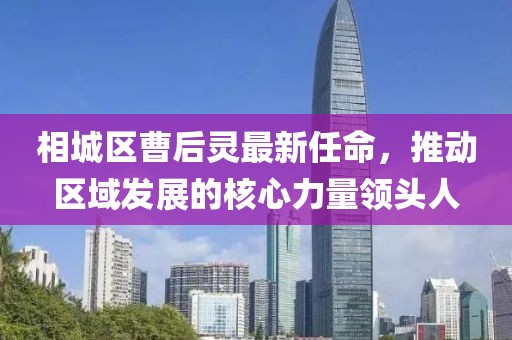 相城區(qū)曹后靈最新任命，推動(dòng)區(qū)域發(fā)展的核心力量領(lǐng)頭人